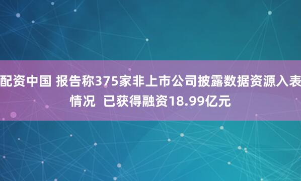 配资中国 报告称375家非上市公司披露数据资源入表情况 已获得融资18.99亿元