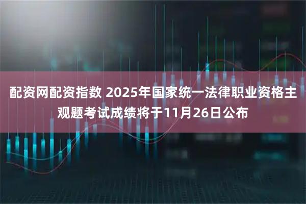 配资网配资指数 2025年国家统一法律职业资格主观题考试成绩将于11月26日公布